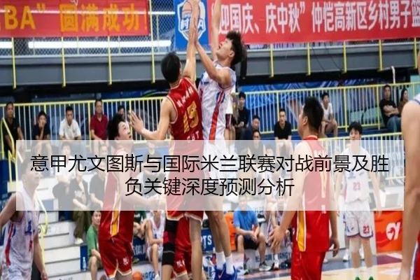 意甲尤文图斯与国际米兰联赛对战前景及胜负关键深度预测分析